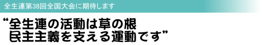 全生連第38回全国大会に期待します “全生連の活動は草の根 民主主義を支える運動です”