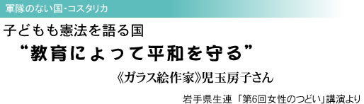 軍隊のない国・コスタリカ 子どもも憲法を語る国 “教育によって平和を守る” 《ガラス絵作家》児玉房子さん 岩手県生連 「第6回女性のつどい」講演より