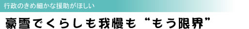 豪雪でくらしも我慢も“もう限界” 行政のきめ細かな援助がほしい