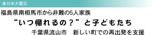 東日本大震災 福島県南相馬市から非難の5人家族 “いつ帰れるの?”と子どもたち 千葉県流山市 新しい町での再出発を支援