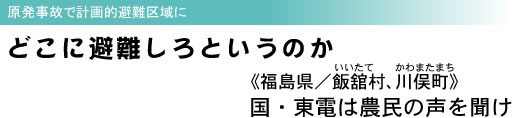 原発事故で計画的避難区域に どこに避難しろというのか 《福島県/飯舘(いいたて)村、川俣町(かわまたまち)》 国・東電は農民の声を聞け