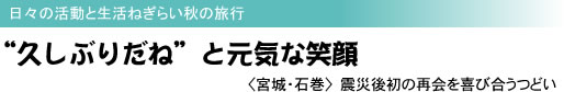 日々の活動と生活ねぎらい秋の旅行 “久しぶりだね”と元気な笑顔 <宮城・石巻> 震災後初の再会を喜び合うつどい