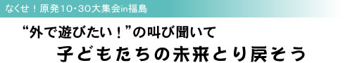 なくせ!原発10・30大集会in福島 “外で遊びたい!”の叫び聞いて 子どもたちの未来とり戻そう