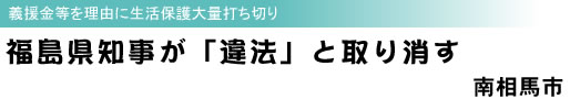 義援金等を理由に生活保護大量打ち切り 福島県知事が「違法」と取り消す 南相馬市