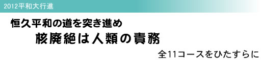 2012平和大行進 恒久平和の道を突き進め 核廃絶は人類の責務 全11コースをひたすらに