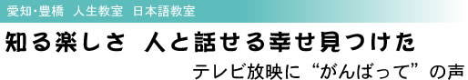 愛知・豊橋 人生教室 日本語教室 知る楽しさ 人と話せる幸せ見つけた テレビ放映に“がんばって”の声