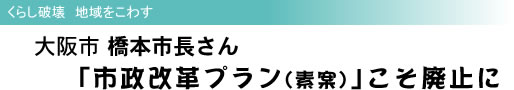 くらし破壊 地域をこわす 大阪市 橋本市長さん 「市政改革プラン(素案)」こそ廃止に