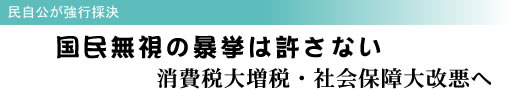 民自公が強行採決 国民無視の暴挙は許さない 消費税大増税・社会保障大改悪へ