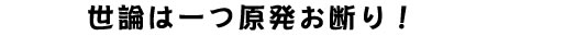 世論は一つ原発お断り!