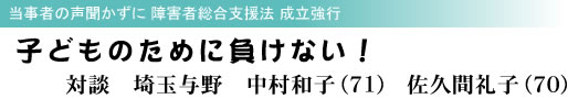 当事者の声聞かずに 障害者総合支援法 成立強行 子どものために負けない! 対談 埼玉与野 中村和子(71)佐久間礼子(70)