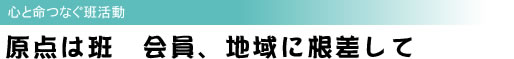 原点は班 会員、地域に根差して 心と命つなぐ班活動
