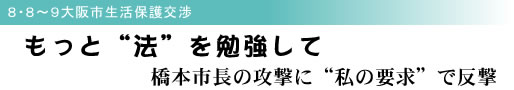 8・8〜9大阪市生活保護交渉 もっと“法”を勉強して 橋本市長の攻撃に“私の要求”で反撃