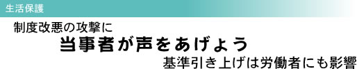 生活保護 制度改悪の攻撃に 当事者が声をあげよう 基準引き上げは労働者にも影響