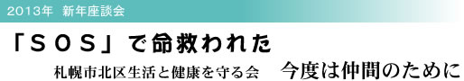 2013年 新年座談会 「SOS」で命救われた 札幌市北区生活と健康を守る会 今度は仲間のために