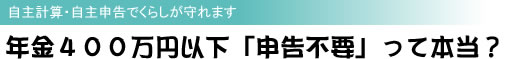 年金400万円以下「申告不要」って本当?! 自主計算・自主申告でくらしが守れます