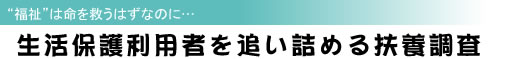 “福祉”は命を救うはずなのに・・・ 生活保護利用者を追い詰める扶養調査