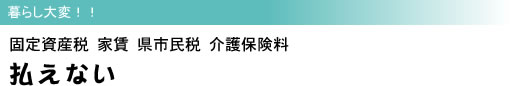 暮らし大変!! 固定資産税 家賃 県市民税 介護保険料 払えない