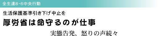 全生連8・6中央行動 生活保護基準引き下げ中止を 厚労省は命守るのが仕事 実態告発、怒りの声続々