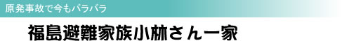 原発事故で今もバラバラ 福島避難家族小林さん一家