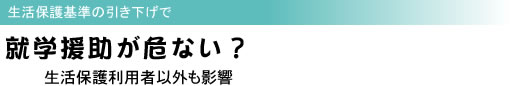 生活保護基準の引き下げで 就学援助が危ない? 生活保護利用者以外も影響