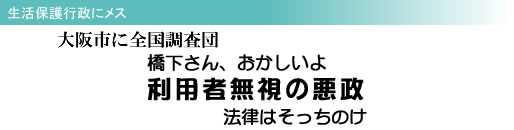 生活保護行政にメス 大阪市に全国調査団 橋下さん、おかしいよ 利用者無視の悪政 法律はそっちのけ