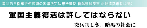集団的自衛権行使容認の閣議決定は憲法違反 新潟県加茂市 小池清彦市長に聞く 軍国主義復活は許してはならない 徴兵制しき、暗黒の社会に