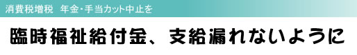 消費税増税 年金・手当カット中止を 臨時福祉給付金、支給漏れないように