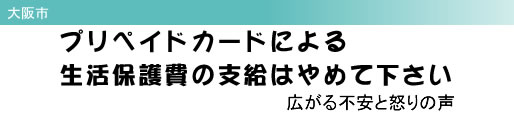 大阪市 プリペイドカードによる生活保護費の支給はやめて下さい 広がる不安と怒りの声