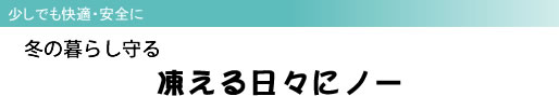 少しでも快適・安全に 冬の暮らし守る 凍える日々にノー