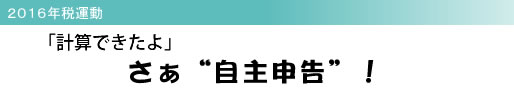 2016年税運動 「計算できたよ」 さぁ“自主申告”!
