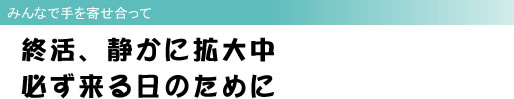 みんなで手を寄せ合って 終活、静かに拡大中 必ず来る日のために