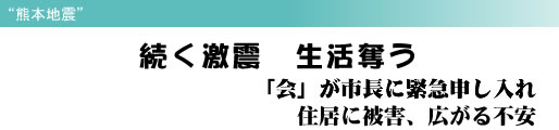 “熊本地震” 続く激震 生活奪う 「会」が市長に緊急申し入れ 住居に被害、広がる不安