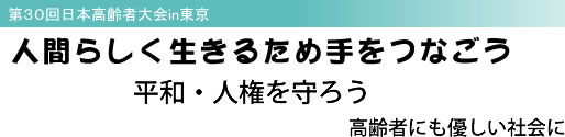 第30回日本高齢者大会in東京 人間らしく生きるため手をつなごう 平和・人権を守ろう 高齢者にも優しい社会に