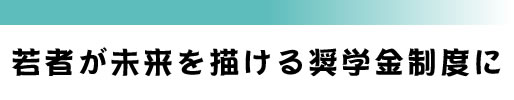 若者が未来を描ける奨学金制度に