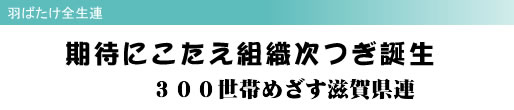 羽ばたけ全生連 期待にこたえ組織次つぎ誕生 300世帯めざす滋賀県連