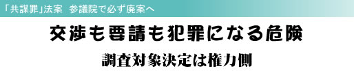 「共謀罪」法案 参議院で必ず廃案へ 交渉も要請も犯罪になる危険 調査対象決定は権力側
